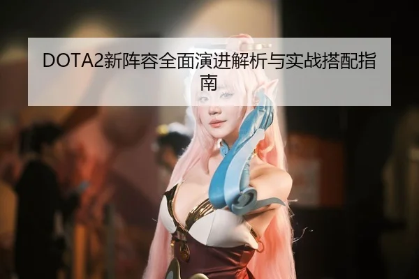 DOTA2新阵容全面演进解析与实战搭配指南