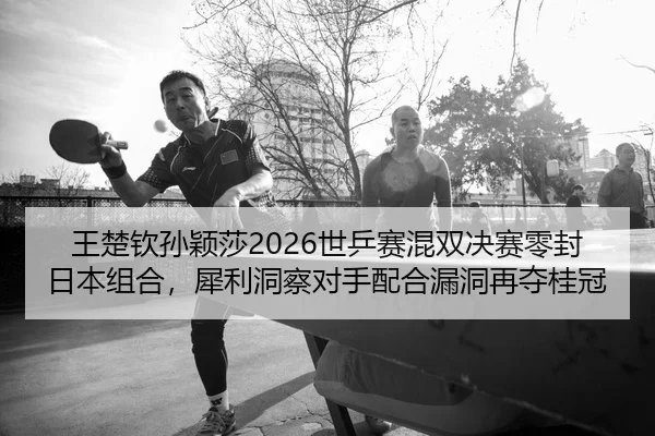 王楚钦孙颖莎2026世乒赛混双决赛零封日本组合，犀利洞察对手配合漏洞再夺桂冠