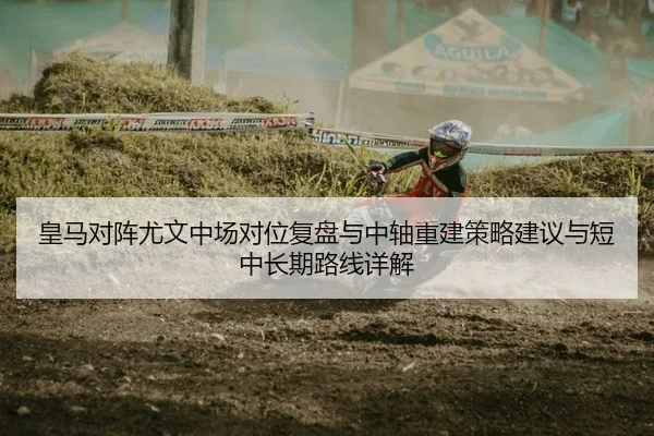 皇马对阵尤文中场对位复盘与中轴重建策略建议与短中长期路线详解
