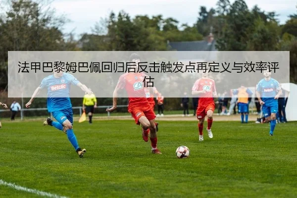 法甲巴黎姆巴佩回归后反击触发点再定义与效率评估